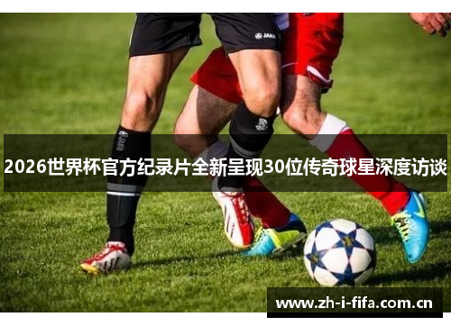 2026世界杯官方纪录片全新呈现30位传奇球星深度访谈 2026世界杯官方纪录片全新呈现30位传奇球星深度访谈