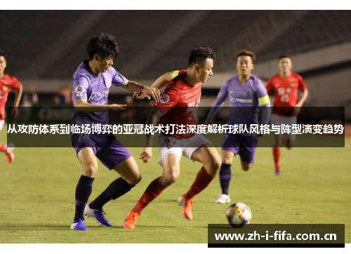从攻防体系到临场博弈的亚冠战术打法深度解析球队风格与阵型演变趋势