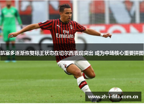 凯塞多逐渐恢复标王状态在切尔西表现突出 成为中场核心重要拼图 凯塞多逐渐恢复标王状态在切尔西表现突出 成为中场核心重要拼图