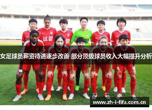 女足球员薪资待遇逐步改善 部分顶级球员收入大幅提升分析 女足球员薪资待遇逐步改善 部分顶级球员收入大幅提升分析